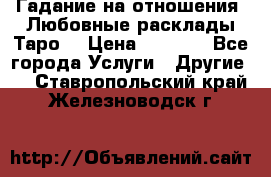 Гадание на отношения. Любовные расклады Таро. › Цена ­ 1 000 - Все города Услуги » Другие   . Ставропольский край,Железноводск г.